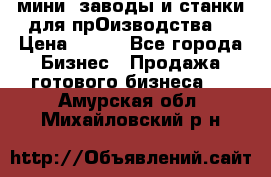 мини- заводы и станки для прОизводства  › Цена ­ 100 - Все города Бизнес » Продажа готового бизнеса   . Амурская обл.,Михайловский р-н